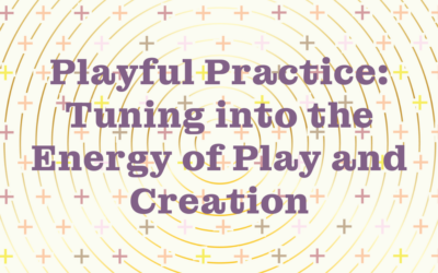 Playful Practice: Tuning into the Energy of Play and Creation